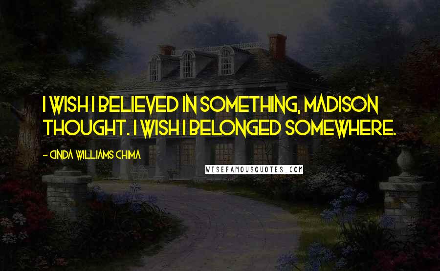 Cinda Williams Chima Quotes: I wish I believed in something, Madison thought. I wish I belonged somewhere.