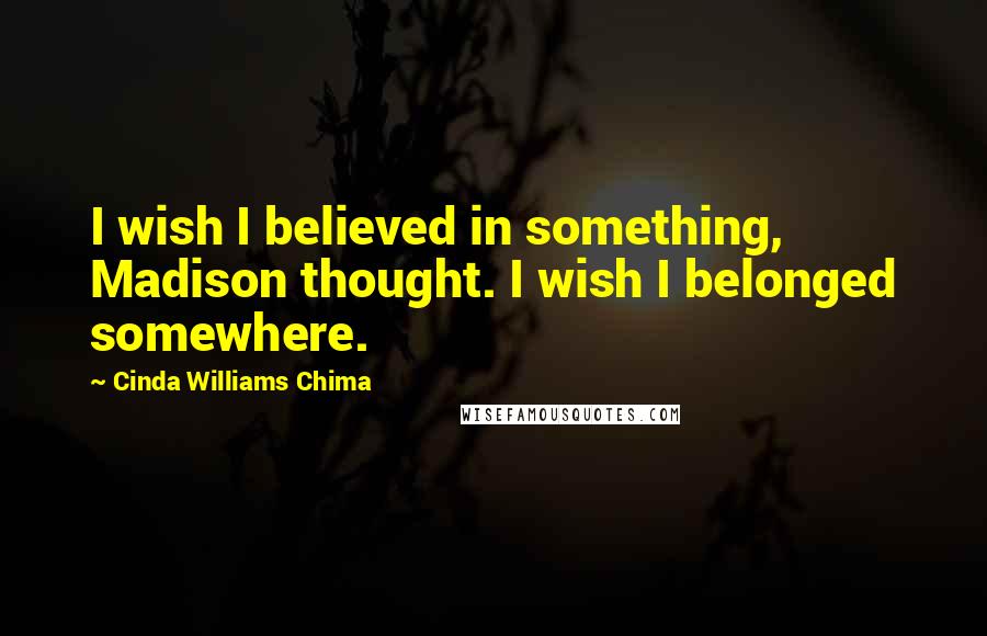 Cinda Williams Chima Quotes: I wish I believed in something, Madison thought. I wish I belonged somewhere.