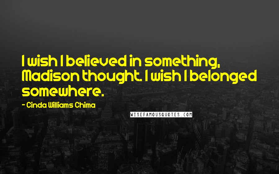 Cinda Williams Chima Quotes: I wish I believed in something, Madison thought. I wish I belonged somewhere.