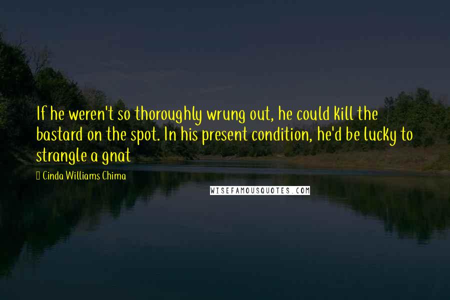 Cinda Williams Chima Quotes: If he weren't so thoroughly wrung out, he could kill the bastard on the spot. In his present condition, he'd be lucky to strangle a gnat