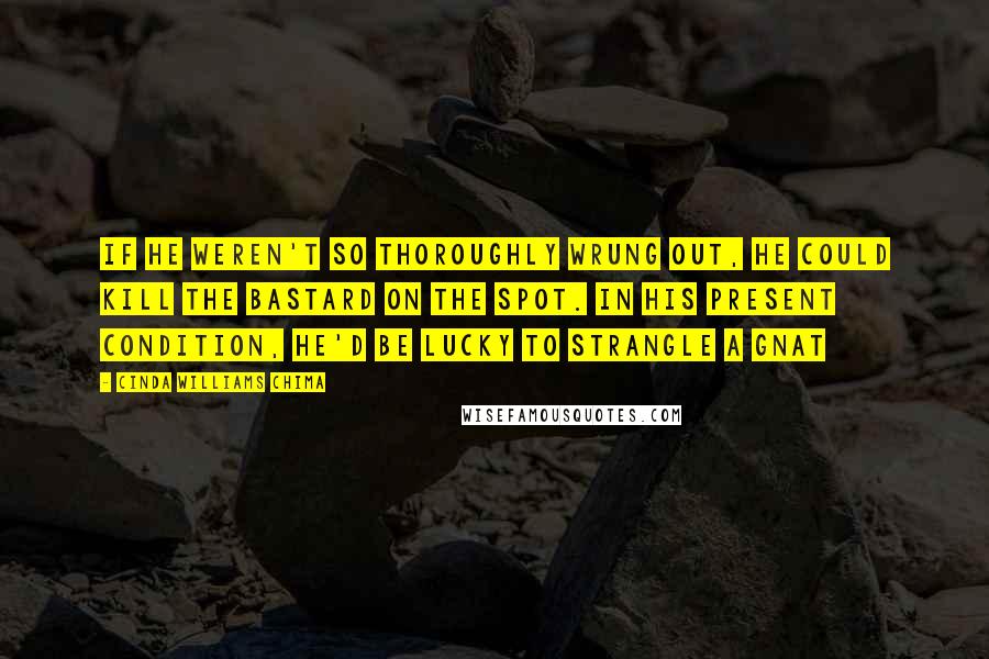 Cinda Williams Chima Quotes: If he weren't so thoroughly wrung out, he could kill the bastard on the spot. In his present condition, he'd be lucky to strangle a gnat