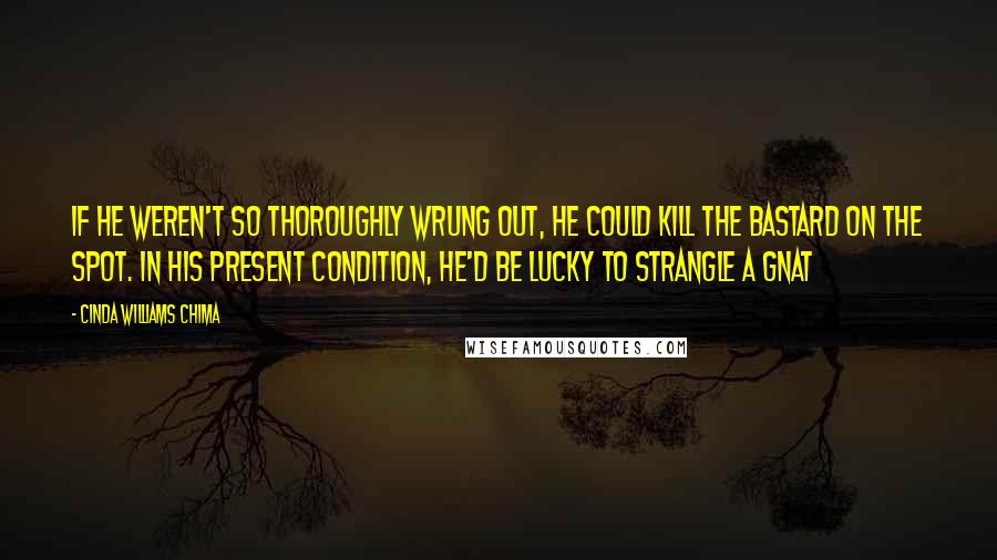 Cinda Williams Chima Quotes: If he weren't so thoroughly wrung out, he could kill the bastard on the spot. In his present condition, he'd be lucky to strangle a gnat