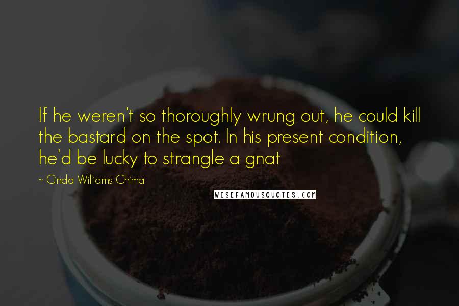 Cinda Williams Chima Quotes: If he weren't so thoroughly wrung out, he could kill the bastard on the spot. In his present condition, he'd be lucky to strangle a gnat