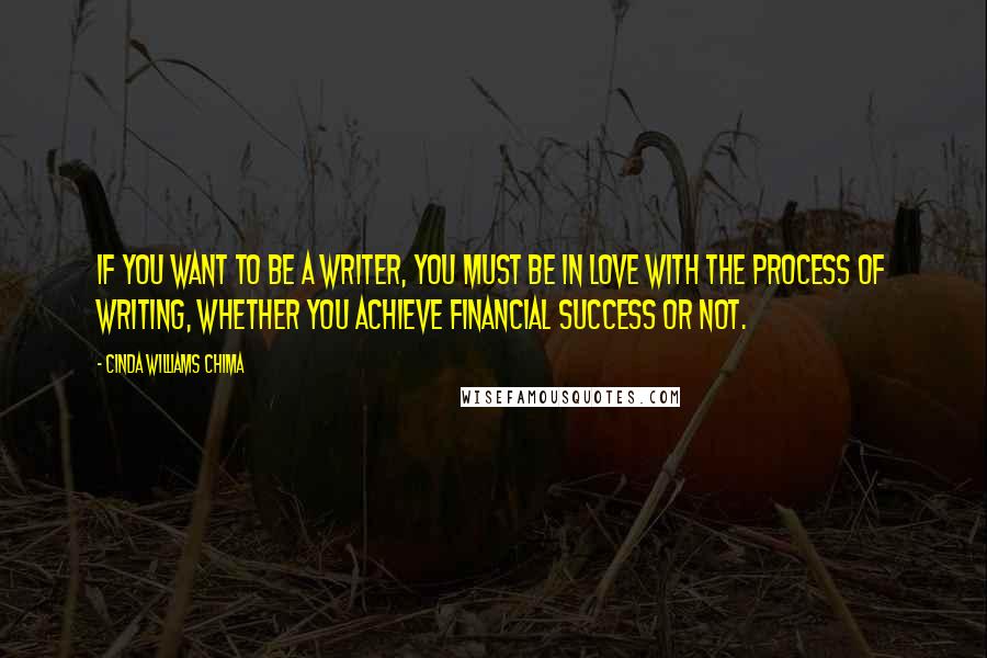 Cinda Williams Chima Quotes: If you want to be a writer, you must be in love with the process of writing, whether you achieve financial success or not.