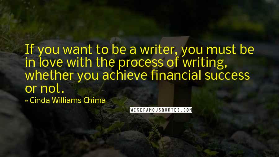 Cinda Williams Chima Quotes: If you want to be a writer, you must be in love with the process of writing, whether you achieve financial success or not.