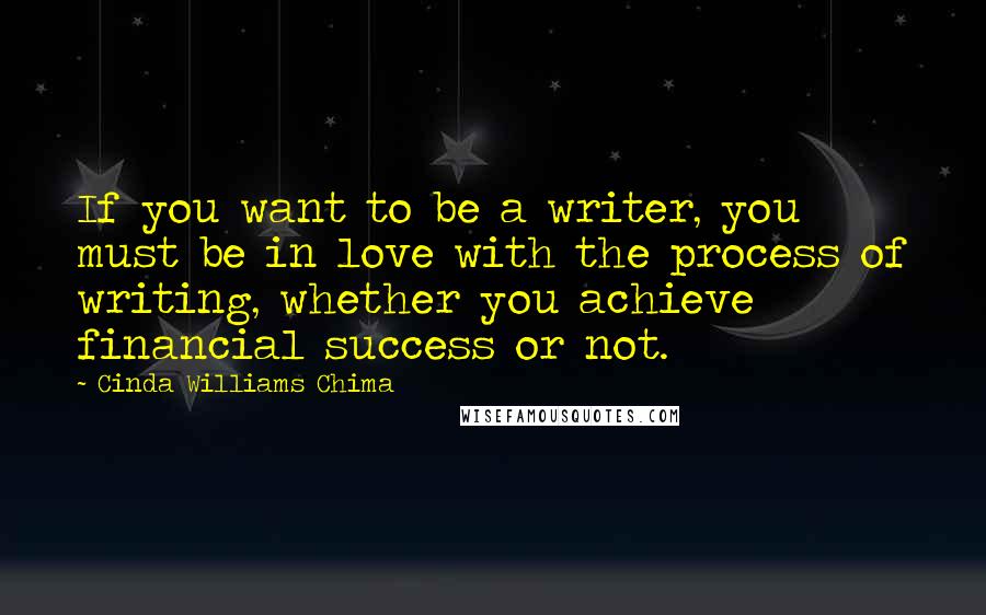 Cinda Williams Chima Quotes: If you want to be a writer, you must be in love with the process of writing, whether you achieve financial success or not.