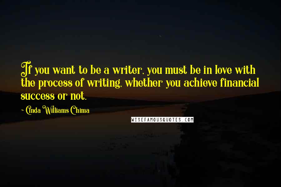 Cinda Williams Chima Quotes: If you want to be a writer, you must be in love with the process of writing, whether you achieve financial success or not.