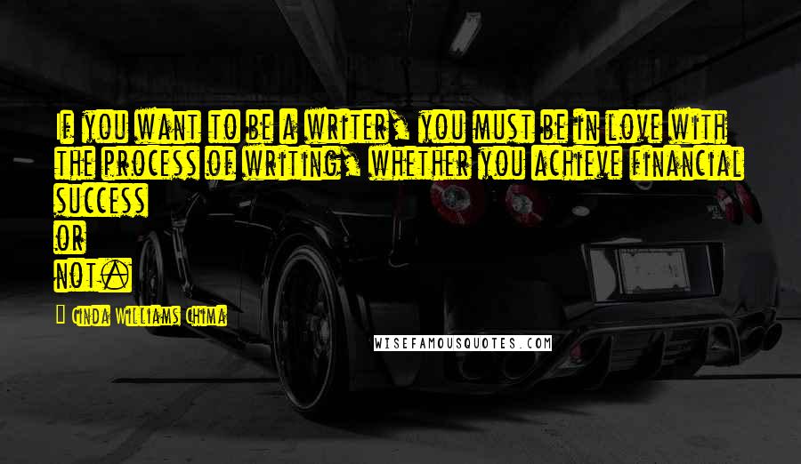 Cinda Williams Chima Quotes: If you want to be a writer, you must be in love with the process of writing, whether you achieve financial success or not.