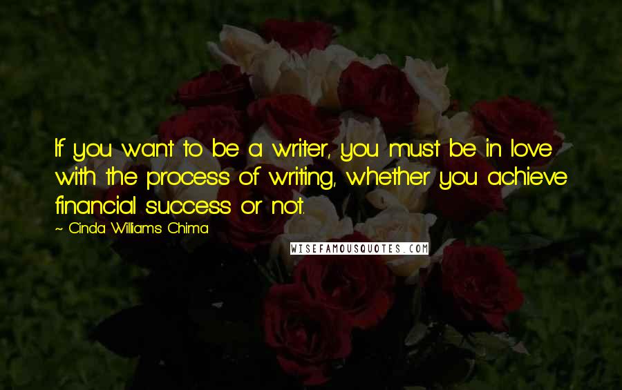 Cinda Williams Chima Quotes: If you want to be a writer, you must be in love with the process of writing, whether you achieve financial success or not.