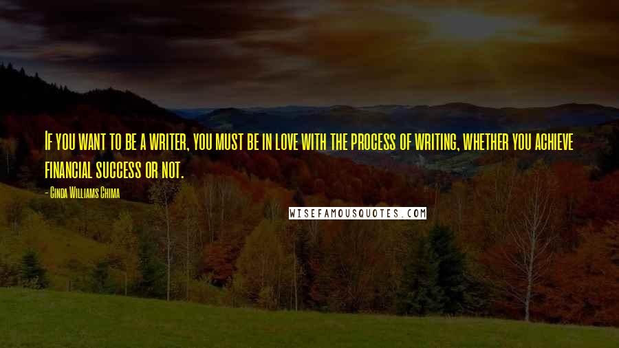 Cinda Williams Chima Quotes: If you want to be a writer, you must be in love with the process of writing, whether you achieve financial success or not.