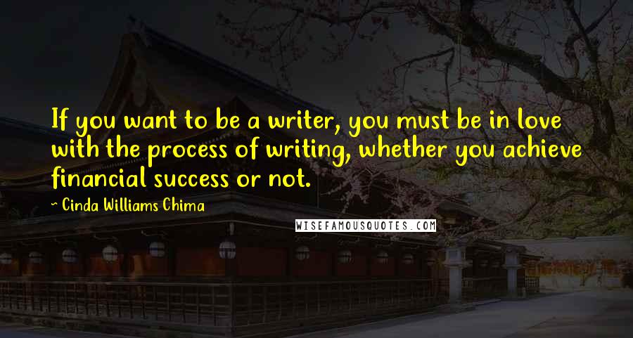 Cinda Williams Chima Quotes: If you want to be a writer, you must be in love with the process of writing, whether you achieve financial success or not.