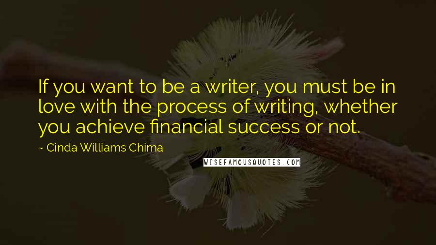 Cinda Williams Chima Quotes: If you want to be a writer, you must be in love with the process of writing, whether you achieve financial success or not.