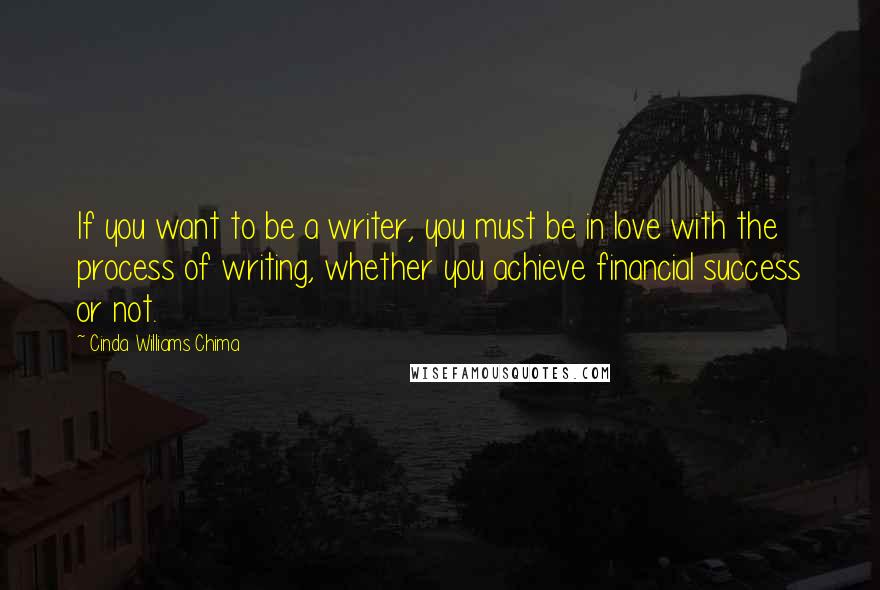 Cinda Williams Chima Quotes: If you want to be a writer, you must be in love with the process of writing, whether you achieve financial success or not.