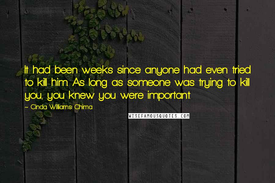 Cinda Williams Chima Quotes: It had been weeks since anyone had even tried to kill him. As long as someone was trying to kill you, you knew you were important.
