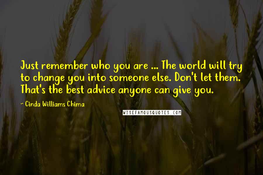 Cinda Williams Chima Quotes: Just remember who you are ... The world will try to change you into someone else. Don't let them. That's the best advice anyone can give you.