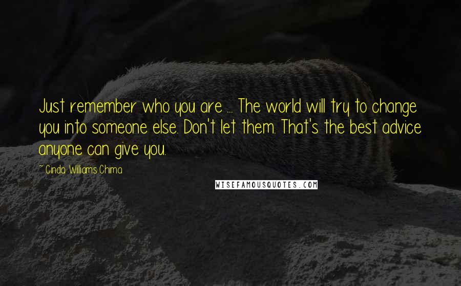 Cinda Williams Chima Quotes: Just remember who you are ... The world will try to change you into someone else. Don't let them. That's the best advice anyone can give you.