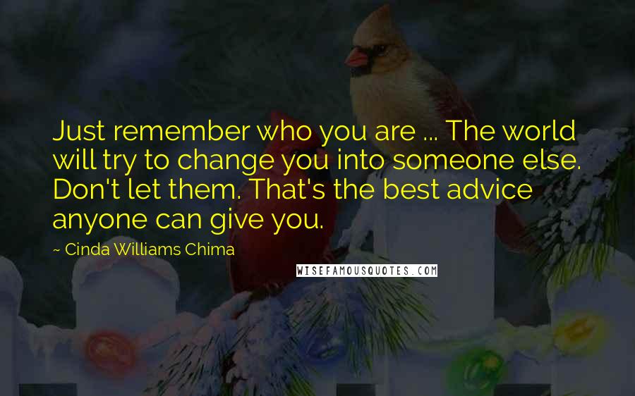 Cinda Williams Chima Quotes: Just remember who you are ... The world will try to change you into someone else. Don't let them. That's the best advice anyone can give you.