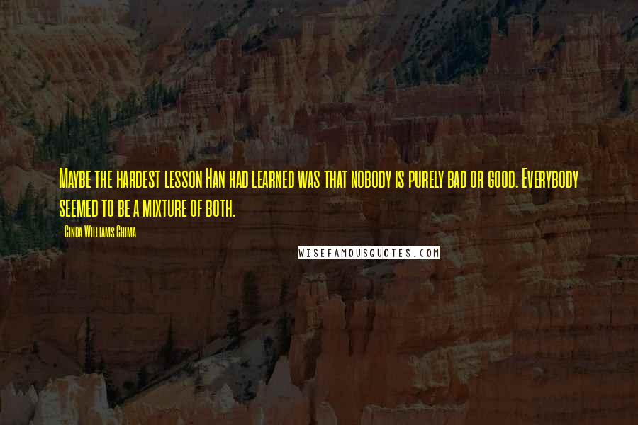 Cinda Williams Chima Quotes: Maybe the hardest lesson Han had learned was that nobody is purely bad or good. Everybody seemed to be a mixture of both.