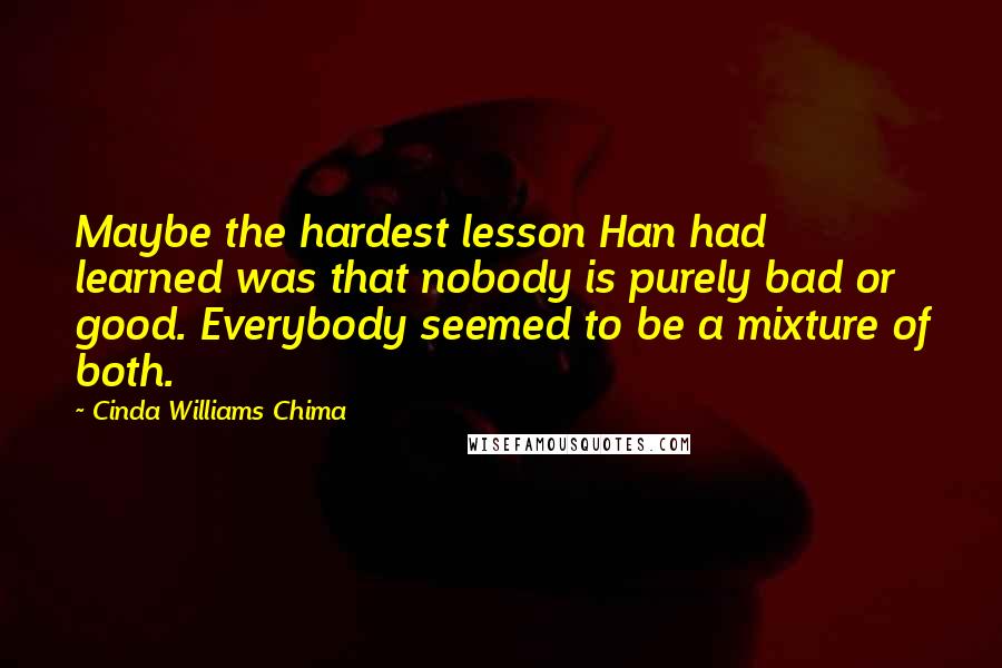 Cinda Williams Chima Quotes: Maybe the hardest lesson Han had learned was that nobody is purely bad or good. Everybody seemed to be a mixture of both.