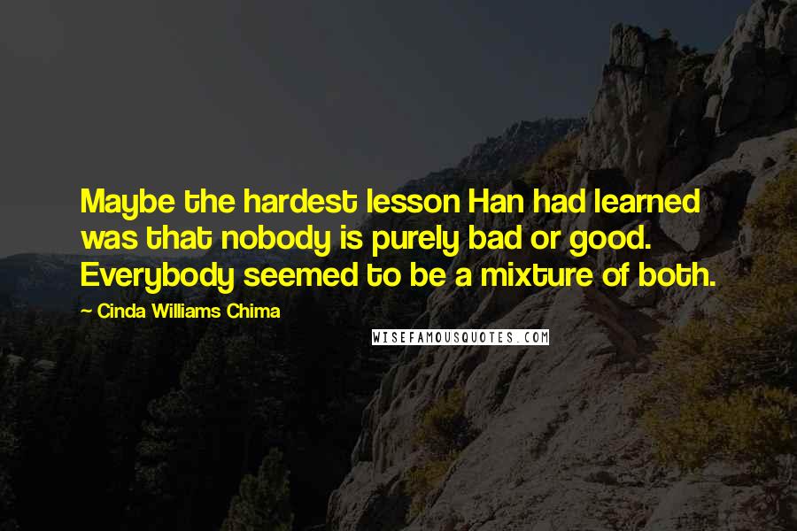 Cinda Williams Chima Quotes: Maybe the hardest lesson Han had learned was that nobody is purely bad or good. Everybody seemed to be a mixture of both.