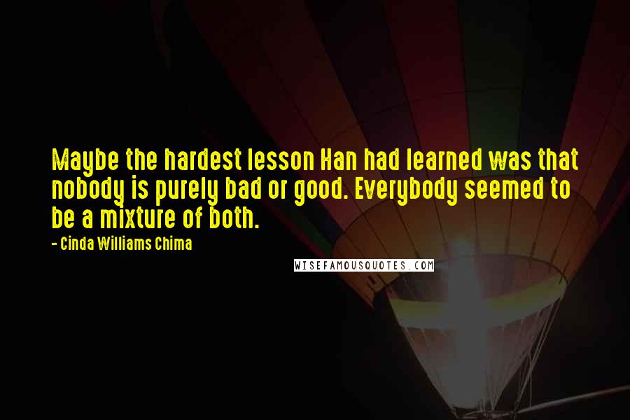 Cinda Williams Chima Quotes: Maybe the hardest lesson Han had learned was that nobody is purely bad or good. Everybody seemed to be a mixture of both.