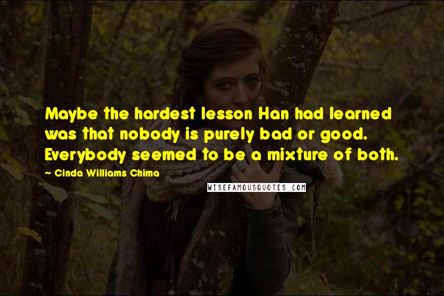 Cinda Williams Chima Quotes: Maybe the hardest lesson Han had learned was that nobody is purely bad or good. Everybody seemed to be a mixture of both.