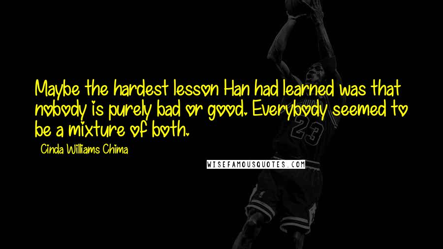 Cinda Williams Chima Quotes: Maybe the hardest lesson Han had learned was that nobody is purely bad or good. Everybody seemed to be a mixture of both.