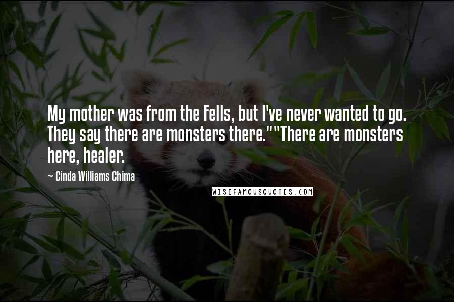 Cinda Williams Chima Quotes: My mother was from the Fells, but I've never wanted to go. They say there are monsters there.""There are monsters here, healer.