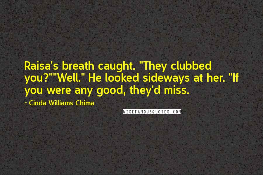 Cinda Williams Chima Quotes: Raisa's breath caught. "They clubbed you?""Well." He looked sideways at her. "If you were any good, they'd miss.