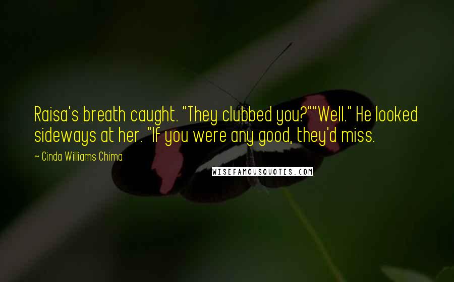 Cinda Williams Chima Quotes: Raisa's breath caught. "They clubbed you?""Well." He looked sideways at her. "If you were any good, they'd miss.