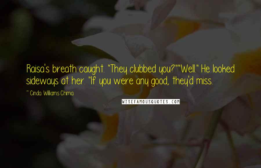 Cinda Williams Chima Quotes: Raisa's breath caught. "They clubbed you?""Well." He looked sideways at her. "If you were any good, they'd miss.