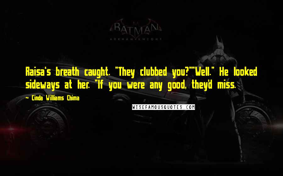 Cinda Williams Chima Quotes: Raisa's breath caught. "They clubbed you?""Well." He looked sideways at her. "If you were any good, they'd miss.