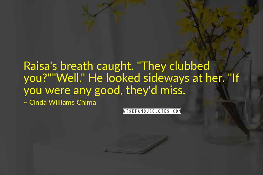 Cinda Williams Chima Quotes: Raisa's breath caught. "They clubbed you?""Well." He looked sideways at her. "If you were any good, they'd miss.