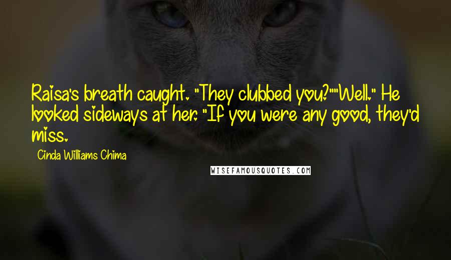 Cinda Williams Chima Quotes: Raisa's breath caught. "They clubbed you?""Well." He looked sideways at her. "If you were any good, they'd miss.