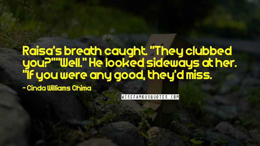 Cinda Williams Chima Quotes: Raisa's breath caught. "They clubbed you?""Well." He looked sideways at her. "If you were any good, they'd miss.