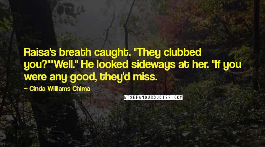 Cinda Williams Chima Quotes: Raisa's breath caught. "They clubbed you?""Well." He looked sideways at her. "If you were any good, they'd miss.