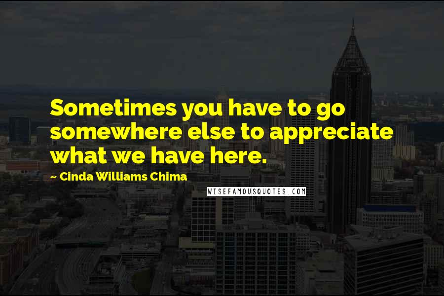 Cinda Williams Chima Quotes: Sometimes you have to go somewhere else to appreciate what we have here.