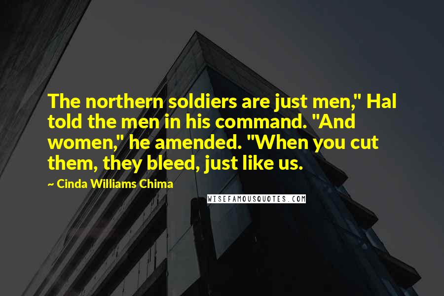 Cinda Williams Chima Quotes: The northern soldiers are just men," Hal told the men in his command. "And women," he amended. "When you cut them, they bleed, just like us.