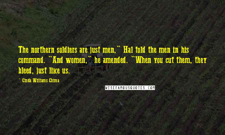 Cinda Williams Chima Quotes: The northern soldiers are just men," Hal told the men in his command. "And women," he amended. "When you cut them, they bleed, just like us.