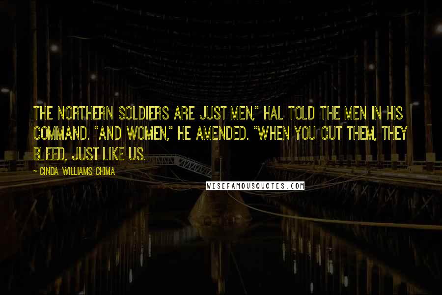 Cinda Williams Chima Quotes: The northern soldiers are just men," Hal told the men in his command. "And women," he amended. "When you cut them, they bleed, just like us.