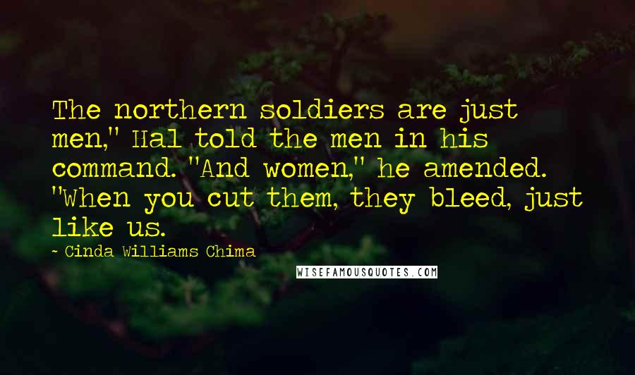 Cinda Williams Chima Quotes: The northern soldiers are just men," Hal told the men in his command. "And women," he amended. "When you cut them, they bleed, just like us.