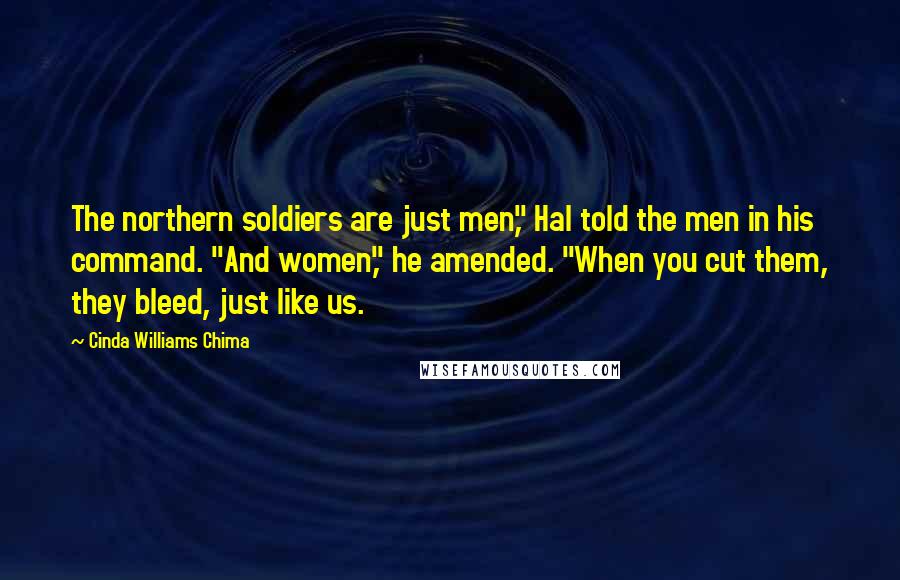 Cinda Williams Chima Quotes: The northern soldiers are just men," Hal told the men in his command. "And women," he amended. "When you cut them, they bleed, just like us.