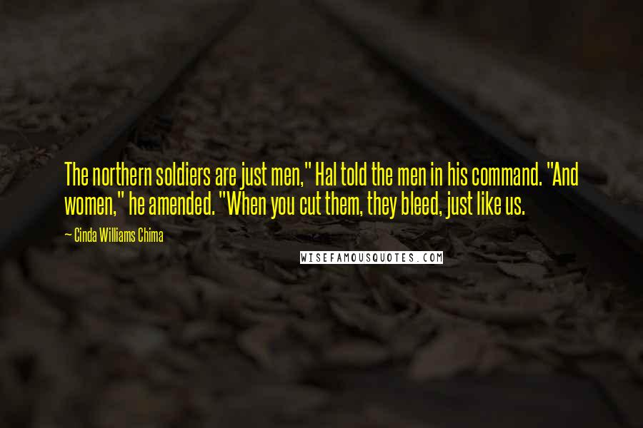 Cinda Williams Chima Quotes: The northern soldiers are just men," Hal told the men in his command. "And women," he amended. "When you cut them, they bleed, just like us.