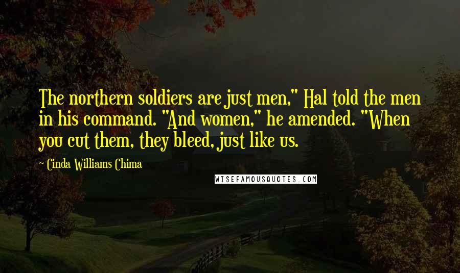 Cinda Williams Chima Quotes: The northern soldiers are just men," Hal told the men in his command. "And women," he amended. "When you cut them, they bleed, just like us.