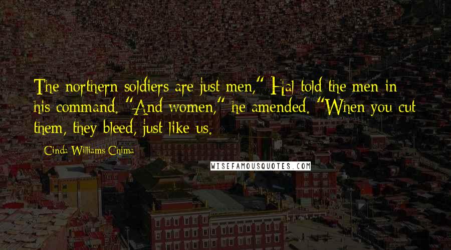 Cinda Williams Chima Quotes: The northern soldiers are just men," Hal told the men in his command. "And women," he amended. "When you cut them, they bleed, just like us.