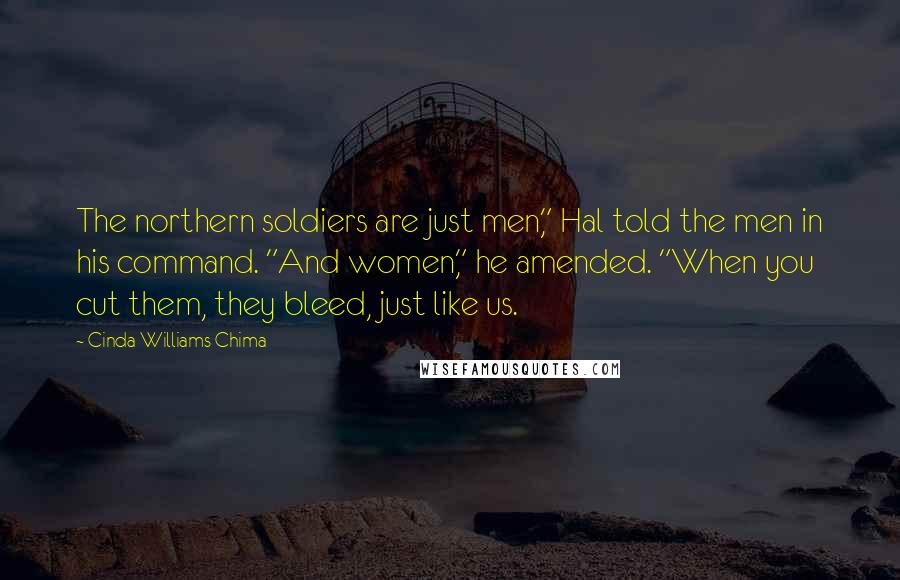 Cinda Williams Chima Quotes: The northern soldiers are just men," Hal told the men in his command. "And women," he amended. "When you cut them, they bleed, just like us.