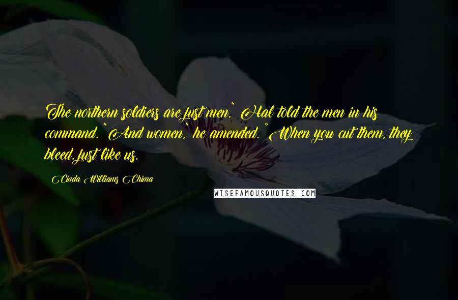 Cinda Williams Chima Quotes: The northern soldiers are just men," Hal told the men in his command. "And women," he amended. "When you cut them, they bleed, just like us.