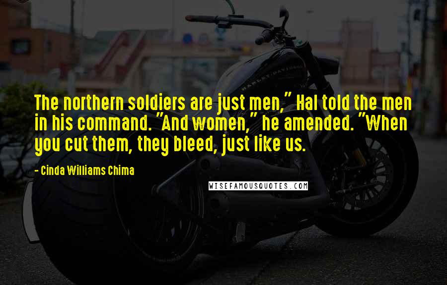 Cinda Williams Chima Quotes: The northern soldiers are just men," Hal told the men in his command. "And women," he amended. "When you cut them, they bleed, just like us.