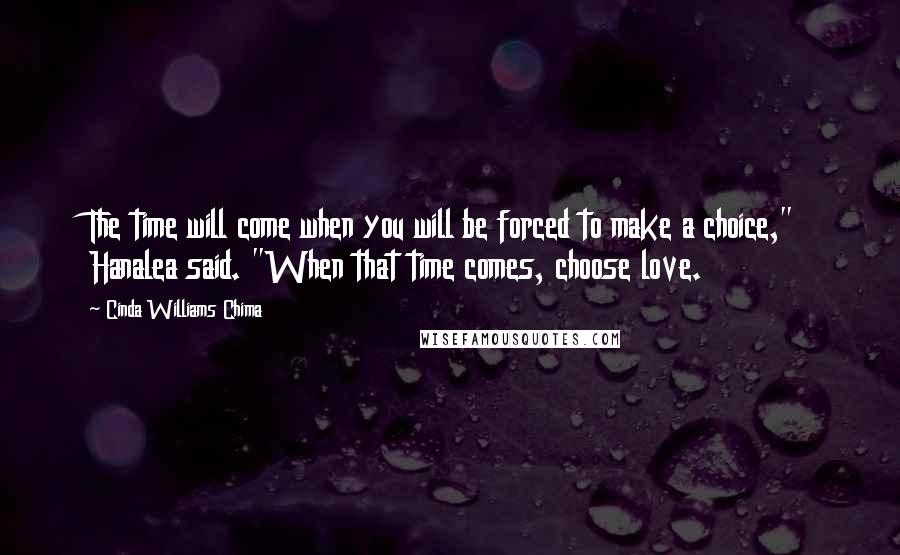 Cinda Williams Chima Quotes: The time will come when you will be forced to make a choice," Hanalea said. "When that time comes, choose love.