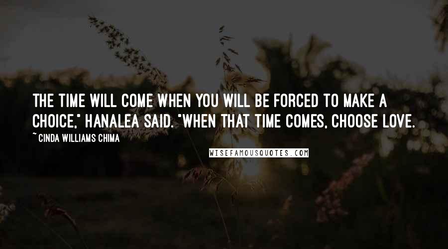 Cinda Williams Chima Quotes: The time will come when you will be forced to make a choice," Hanalea said. "When that time comes, choose love.